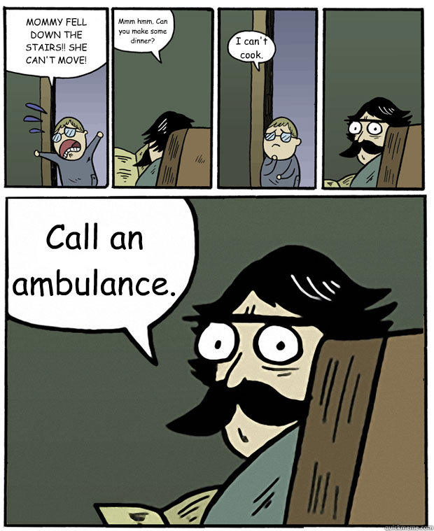 MOMMY FELL DOWN THE STAIRS!! SHE CAN'T MOVE! Mmm hmm. Can you make some dinner? I can't cook. Call an ambulance. - MOMMY FELL DOWN THE STAIRS!! SHE CAN'T MOVE! Mmm hmm. Can you make some dinner? I can't cook. Call an ambulance.  Stare Dad