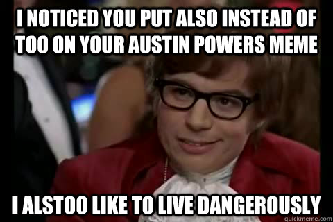 I noticed you put also instead of too on your austin powers meme i alstoo like to live dangerously   Dangerously - Austin Powers