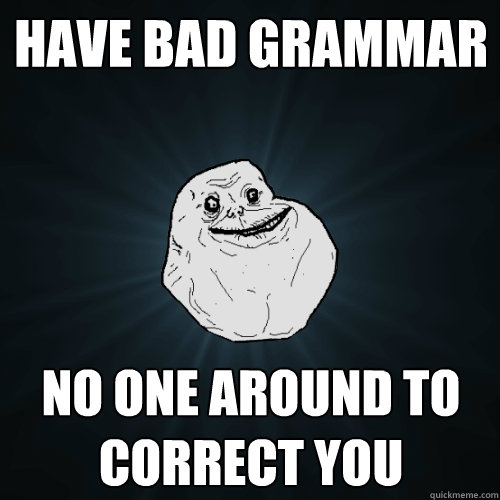 Have bad grammar no one around to correct you  Forever Alone