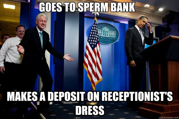 Goes to sperm bank Makes a deposit on receptionist's dress  Inappropriate Timing Bill Clinton