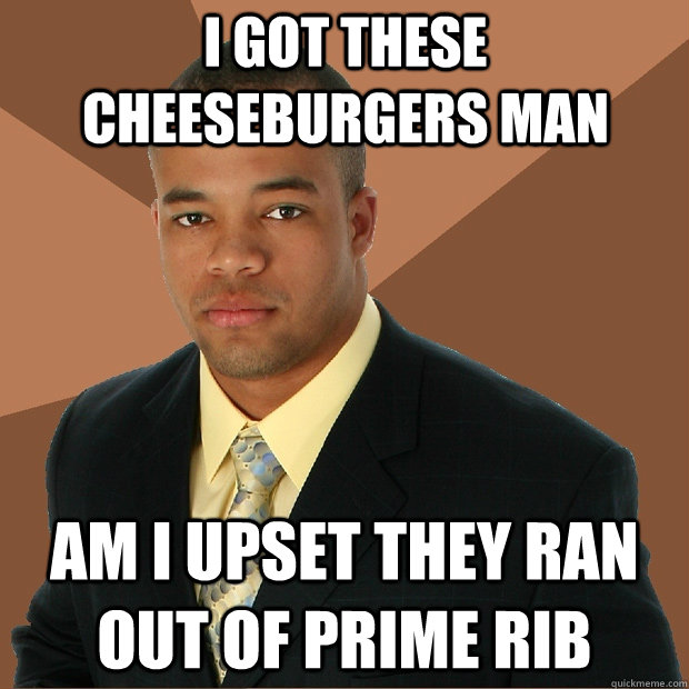 I got these cheeseburgers man am i upset they ran out of prime rib  Successful Black Man