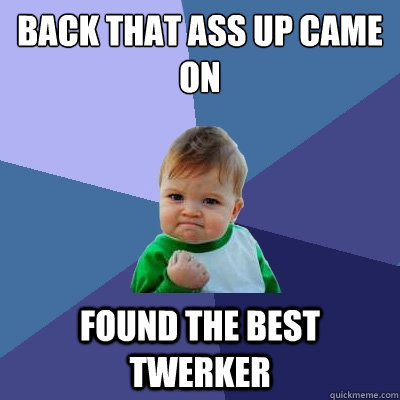 Back that ass up came on found the best twerker  Success Kid