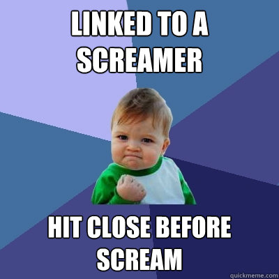 Linked to a screamer Hit close before scream  Success Kid