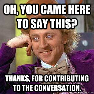 Oh, You came here to say this? Thanks, for contributing to the conversation.  Condescending Wonka