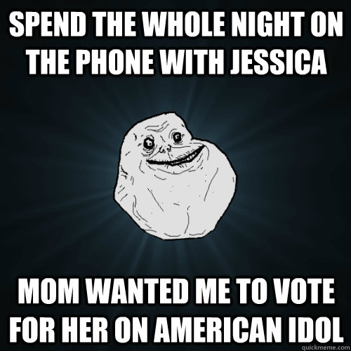 spend the whole night on the phone with jessica mom wanted me to vote for her on american idol  Forever Alone