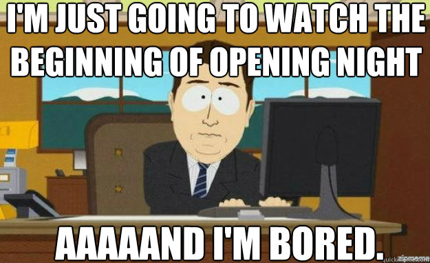 I'm just going to watch the beginning of opening night AAAaAND i'm bored. - I'm just going to watch the beginning of opening night AAAaAND i'm bored.  aaaand its gone