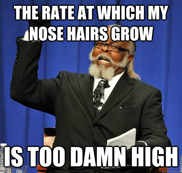 the rate at which my nose hairs grow Is too damn high - the rate at which my nose hairs grow Is too damn high  Jimmy McMillan