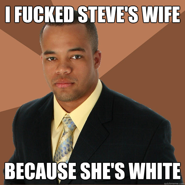 I fucked steve's wife  because she's white  Successful Black Man