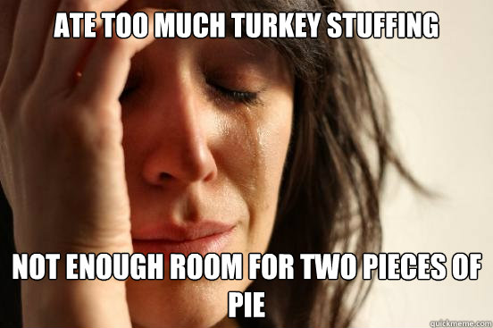 Ate too much turkey stuffing  Not enough room for two pieces of pie   First World Problems