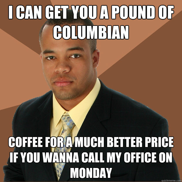 i can get you a pound of columbian coffee for a much better price if you wanna call my office on monday  Successful Black Man