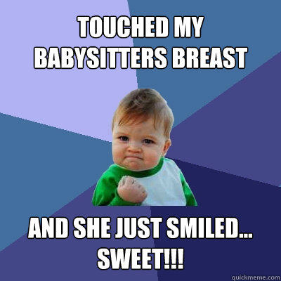 touched my babysitters breast and she just smiled... sweet!!!  Success Kid