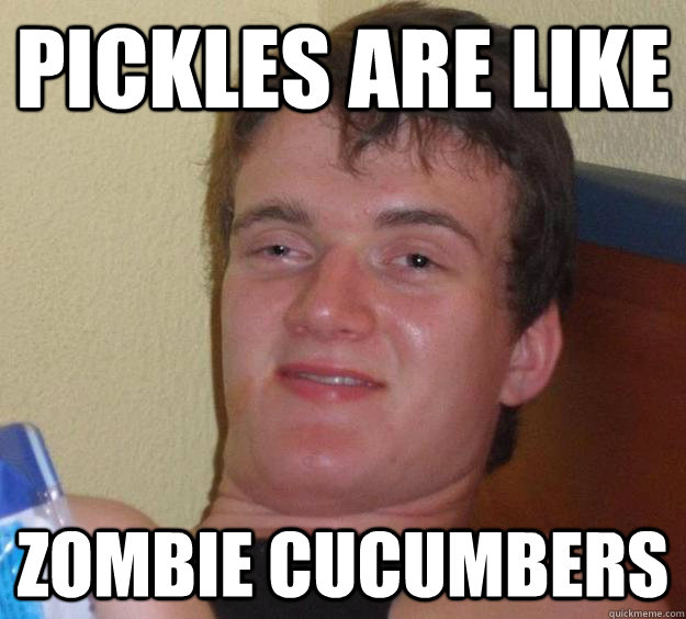 Pickles are like zombie cucumbers  10 Guy