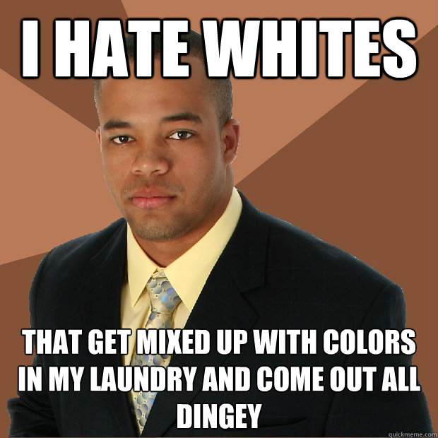 I hate whites that get mixed up with colors in my laundry and come out all dingey  Successful Black Man