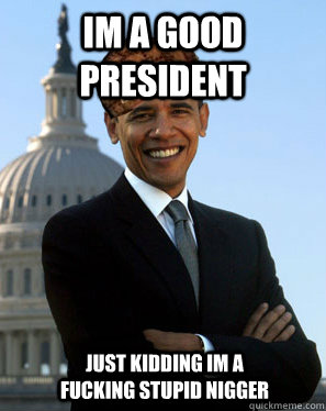 im a good president just kidding im a fucking stupid nigger  Scumbag Obama