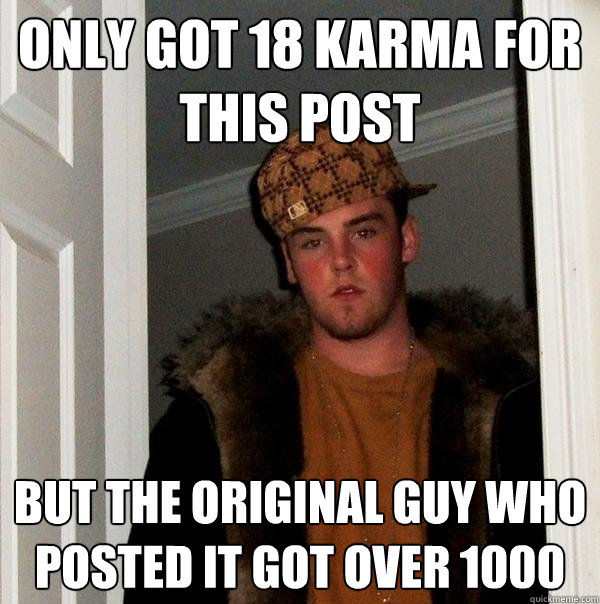 only got 18 karma for this post but The original guy who posted it got over 1000  Scumbag Steve