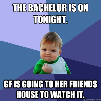 The Bachelor is on tonight. GF is going to her friends house to watch it.   Success Kid