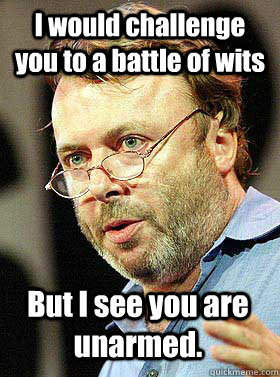 I would challenge you to a battle of wits But I see you are unarmed.  Christopher Hitchens