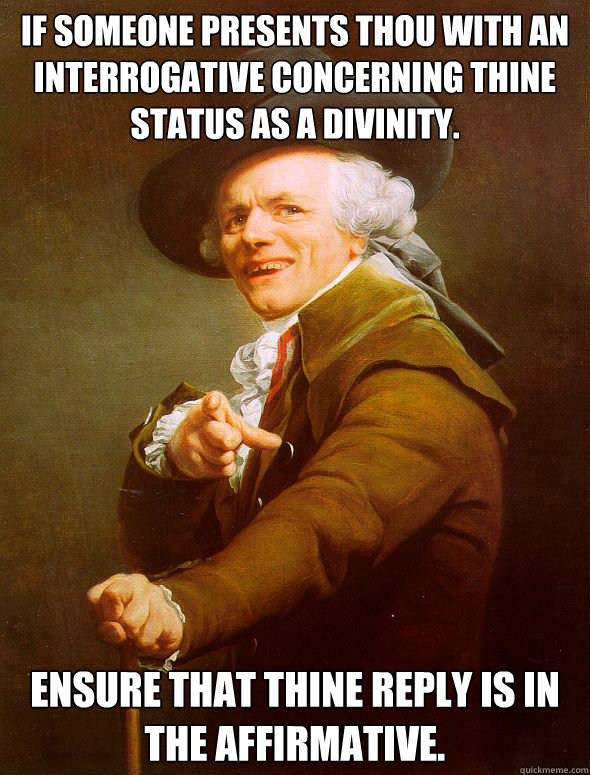 If someone presents thou with an interrogative concerning thine status as a divinity. Ensure that thine reply is in the affirmative.  Joseph Ducreux