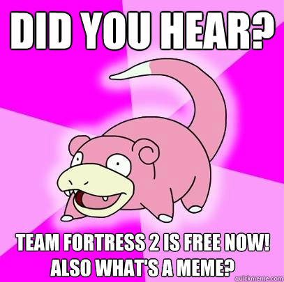 Did you hear? Team Fortress 2 is free now!
Also what's a meme?  Slowpoke