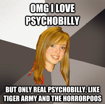 OMG I Love psychobilly but only Real psychobilly, like tiger army and the Horrorpoos - OMG I Love psychobilly but only Real psychobilly, like tiger army and the Horrorpoos  Musically Oblivious 8th Grader