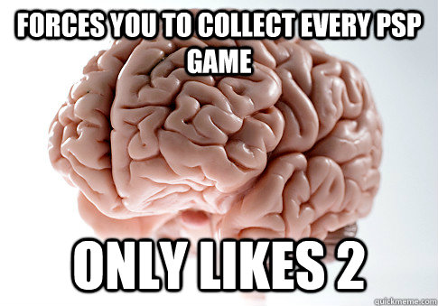 forces you to collect every psp game only likes 2 - forces you to collect every psp game only likes 2  Scumbag Brain