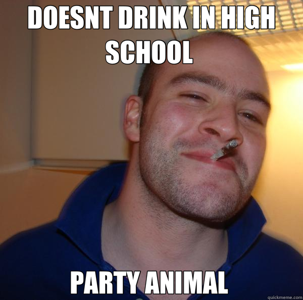 DOESNT DRINK IN HIGH SCHOOL  PARTY ANIMAL   Good Guy Greg 