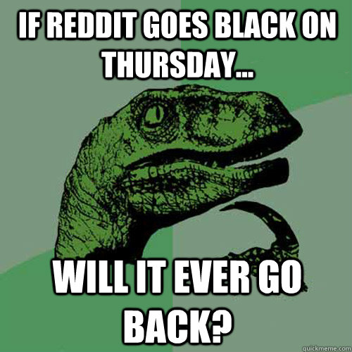 If Reddit goes black on Thursday... will it ever go back?  Philosoraptor