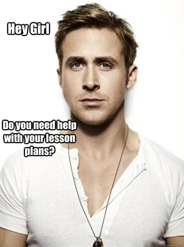 Hey Girl Do you need help with your lesson plans?  Ryan Gosling Hey Girl