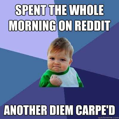 Spent the whole morning on reddit Another diem carpe'd  