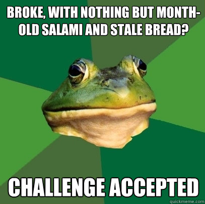 broke, with nothing but month-old salami and stale bread? Challenge accepted  Foul Bachelor Frog