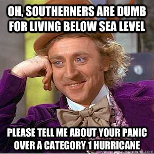 oh, southerners are dumb for living below sea level  please tell me about your panic over a category 1 hurricane  Condescending Wonka