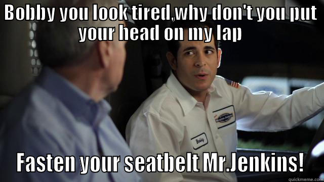 BOBBY YOU LOOK TIRED,WHY DON'T YOU PUT YOUR HEAD ON MY LAP FASTEN YOUR SEATBELT MR.JENKINS! Misc