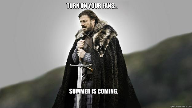 Turn on your fans... Summer is coming.  Ned stark winter is coming