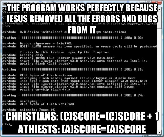 The program works perfectly because Jesus removed all the errors and bugs from it Christians: (c)score=(c)score + 1
Athiests: (a)score=(a)score  Perfect Program