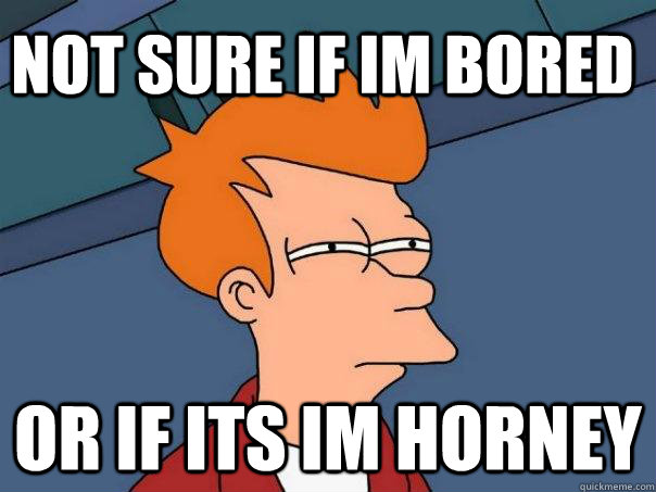 Not sure if im bored  Or if its im horney - Not sure if im bored  Or if its im horney  Futurama Fry