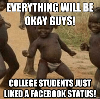 everything will be okay guys! college students just liked a facebook status! - everything will be okay guys! college students just liked a facebook status!  Third World Success Kid