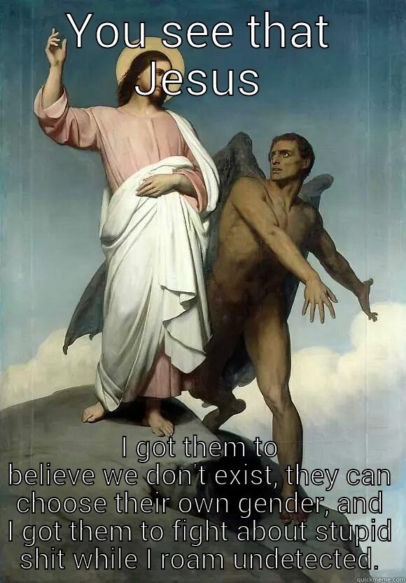 you see that jesus - YOU SEE THAT JESUS I GOT THEM TO BELIEVE WE DON'T EXIST, THEY CAN CHOOSE THEIR OWN GENDER, AND I GOT THEM TO FIGHT ABOUT STUPID SHIT WHILE I ROAM UNDETECTED. Misc