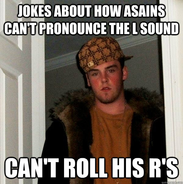 jokes about how asains can't pronounce the l sound can't roll his r's  - jokes about how asains can't pronounce the l sound can't roll his r's   Scumbag Steve