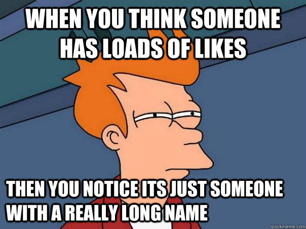 When you think someone has loads of likes Then you Notice its just someone with a really long name  Futurama Fry