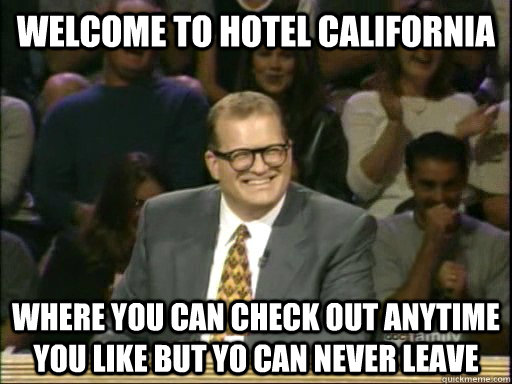 Welcome to hotel California  Where you can check out anytime you like but yo can never leave - Welcome to hotel California  Where you can check out anytime you like but yo can never leave  Drew Carey Whose Line