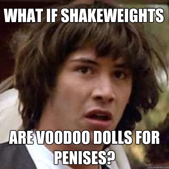 What if shakeweights are voodoo dolls for penises?  conspiracy keanu