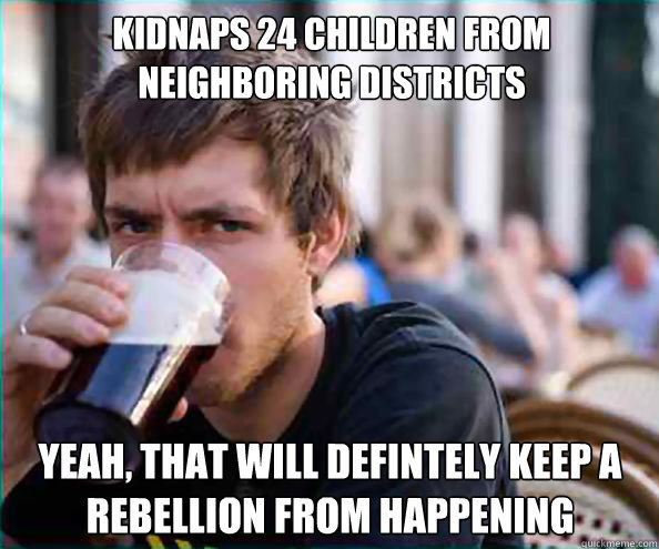 Kidnaps 24 children from neighboring districts yeah, that will defintely keep a rebellion from happening  Lazy College Senior