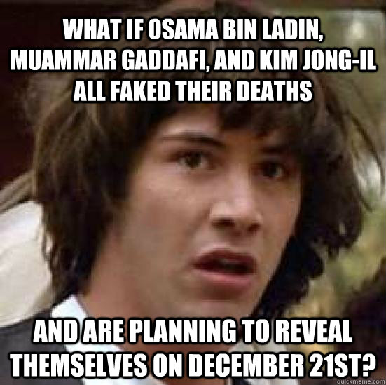 What if osama bin ladin, muammar gaddafi, and kim jong-il all faked their deaths and are planning to reveal themselves on December 21st?  conspiracy keanu