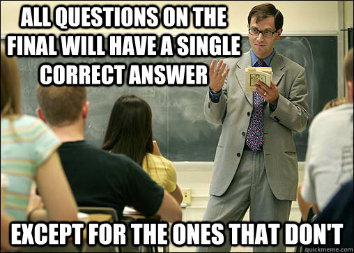 All questions on the final will have a single correct answer except for the ones that don't  Scumbag College Professor