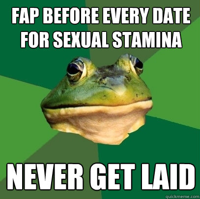 fap before every date for sexual stamina never get laid - fap before every date for sexual stamina never get laid  Foul Bachelor Frog