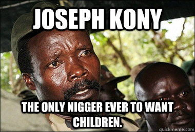 Joseph Kony The only nigger ever to want children.  Kony