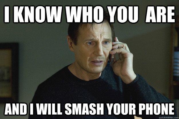 I Know who you  are And I will smash your phone  Taken Liam Neeson