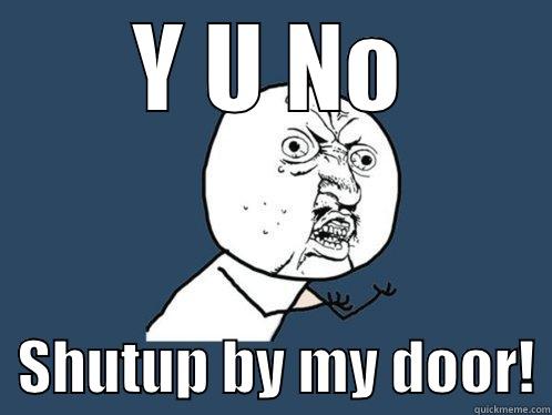 Y U NO   SHUTUP BY MY DOOR! Y U No