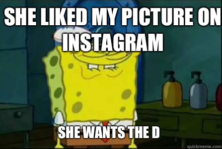 She liked my picture on Instagram She wants the D - She liked my picture on Instagram She wants the D  Dirty Spongebob