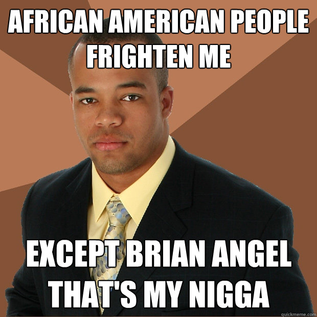 African American people frighten me Except Brian Angel that's my nigga  Successful Black Man